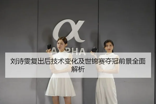 刘诗雯复出后技术变化及世锦赛夺冠前景全面解析